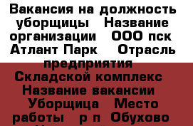 Вакансия на должность уборщицы › Название организации ­ ООО пск “Атлант-Парк“ › Отрасль предприятия ­ Складской комплекс › Название вакансии ­ Уборщица › Место работы ­ р.п. Обухово, Ногинский р-он - Московская обл. Работа » Вакансии   . Московская обл.